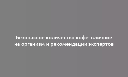 Безопасное количество кофе: влияние на организм и рекомендации экспертов