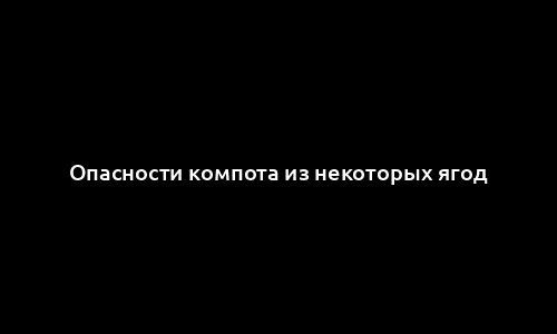 Опасности компота из некоторых ягод