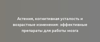 Астения, когнитивная усталость и возрастные изменения: эффективные препараты для работы мозга