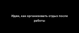 Идеи, как организовать отдых после работы