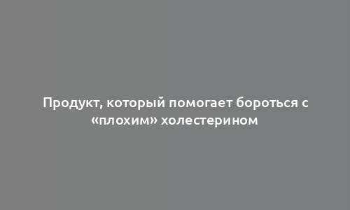 Продукт, который помогает бороться с «плохим» холестерином