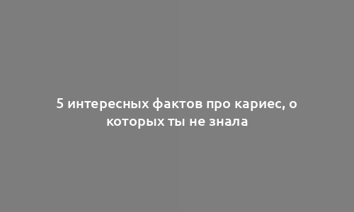 5 интересных фактов про кариес, о которых ты не знала