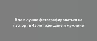 В чем лучше фотографироваться на паспорт в 45 лет женщине и мужчине