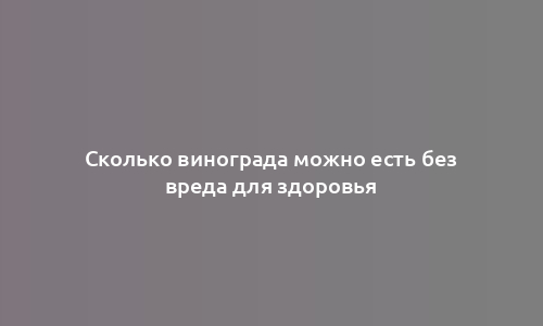 Сколько винограда можно есть без вреда для здоровья