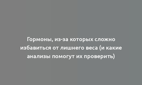 Гормоны, из-за которых сложно избавиться от лишнего веса (и какие анализы помогут их проверить)